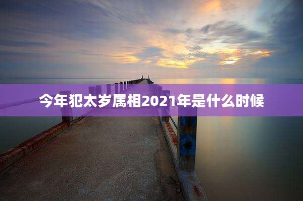 今年犯太岁属相2021年是什么时候