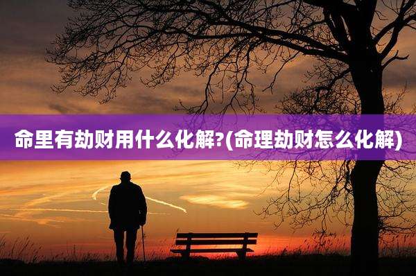 命里有劫财用什么化解?(命理劫财怎么化解)