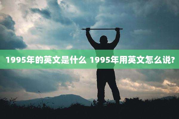 1995年的英文是什么 1995年用英文怎么说?