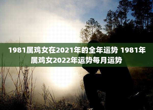 1981属鸡女在2021年的全年运势 1981年属鸡女2022年运势每月运势