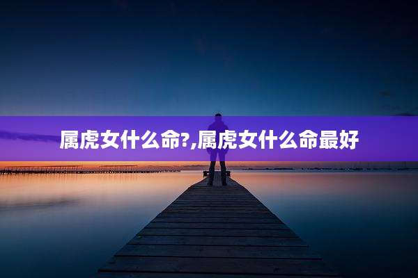 属虎女什么命?,属虎女什么命最好