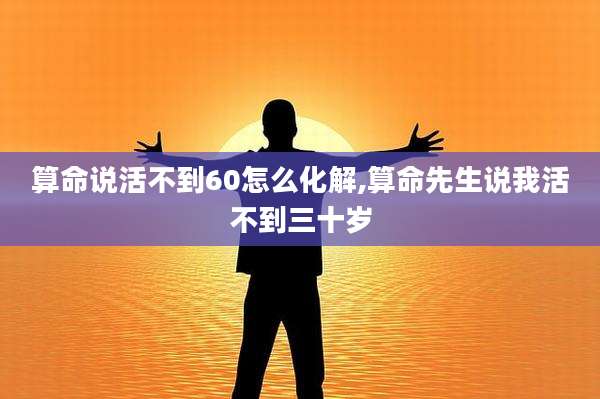算命说活不到60怎么化解,算命先生说我活不到三十岁