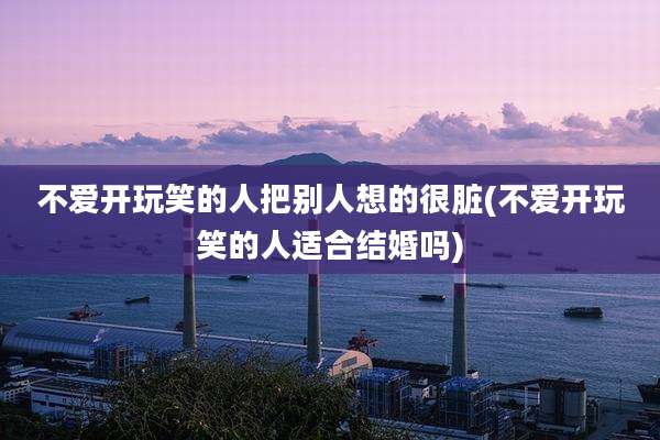 不爱开玩笑的人把别人想的很脏(不爱开玩笑的人适合结婚吗)