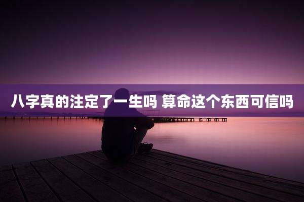 八字真的注定了一生吗 算命这个东西可信吗