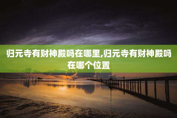 归元寺有财神殿吗在哪里,归元寺有财神殿吗在哪个位置