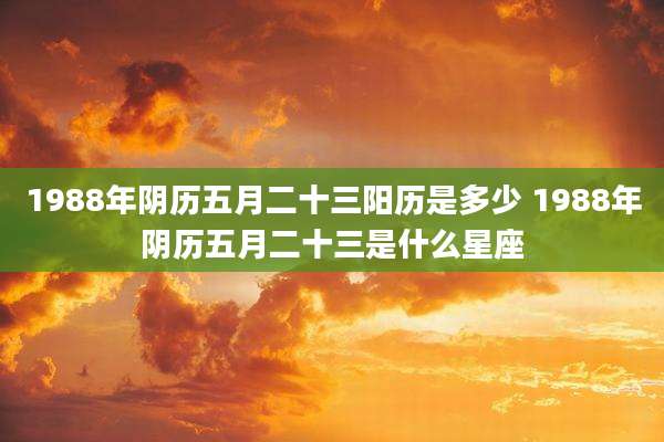 1988年阴历五月二十三阳历是多少 1988年阴历五月二十三是什么星座