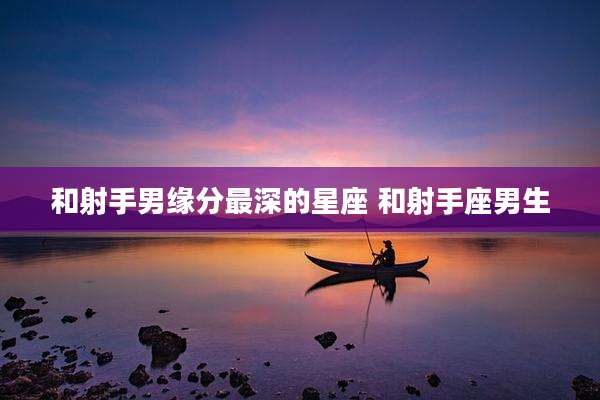 和射手男缘分最深的星座 和射手座男生