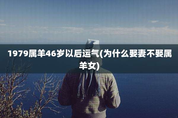 1979属羊46岁以后运气(为什么娶妻不娶属羊女)