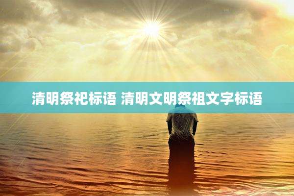 清明祭祀标语 清明文明祭祖文字标语