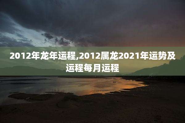 2012年龙年运程,2012属龙2021年运势及运程每月运程