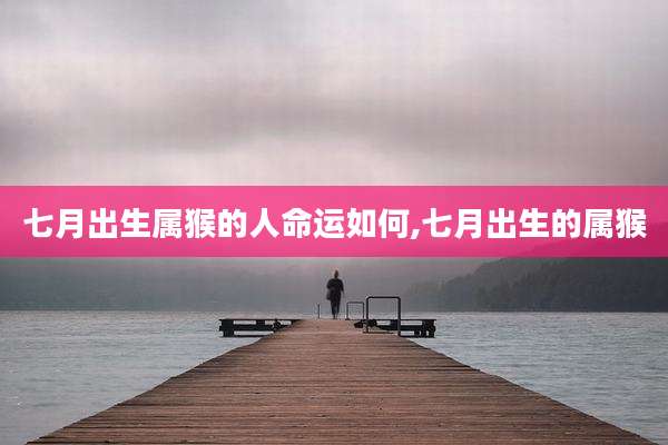 七月出生属猴的人命运如何,七月出生的属猴