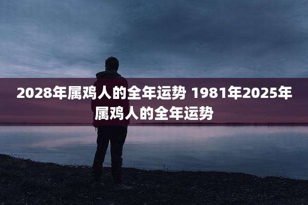 2028年属鸡人的全年运势 1981年2025年属鸡人的全年运势