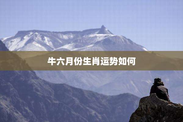 牛六月份生肖运势如何