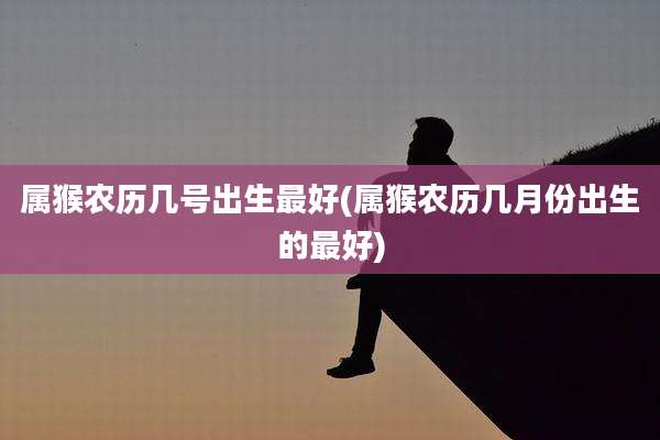 属猴农历几号出生最好(属猴农历几月份出生的最好)