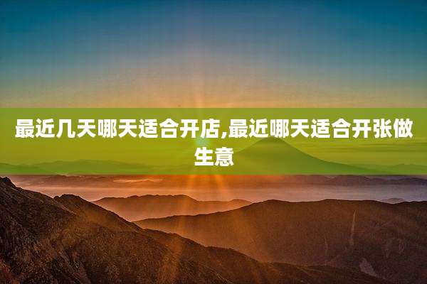 最近几天哪天适合开店,最近哪天适合开张做生意