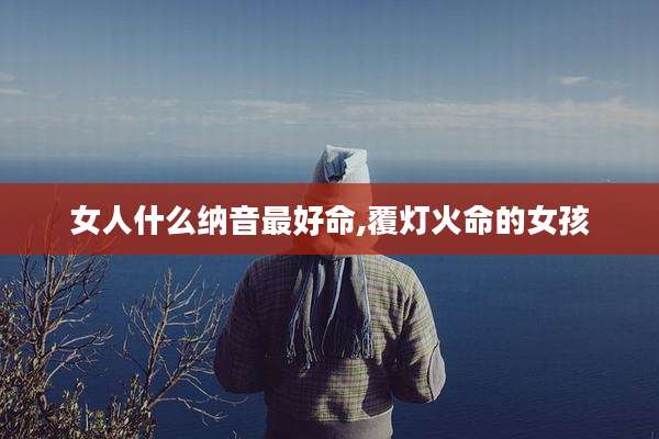女人什么纳音最好命,覆灯火命的女孩