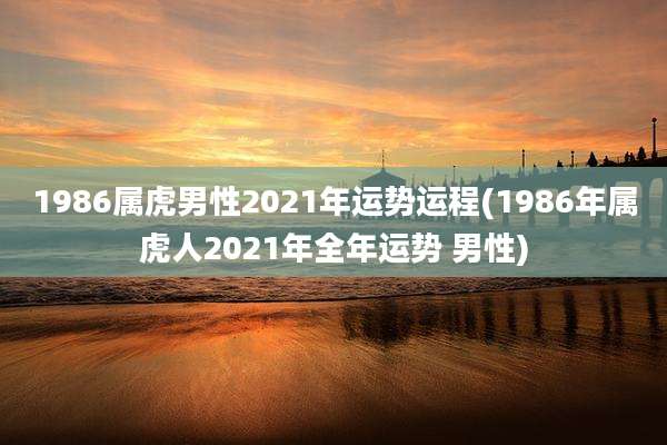 1986属虎男性2021年运势运程(1986年属虎人2021年全年运势 男性)