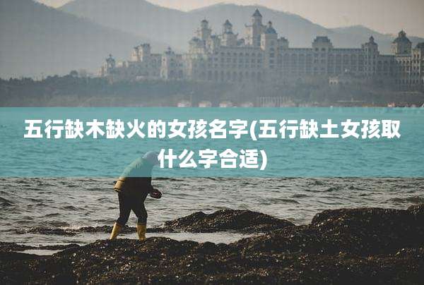 五行缺木缺火的女孩名字(五行缺土女孩取什么字合适)