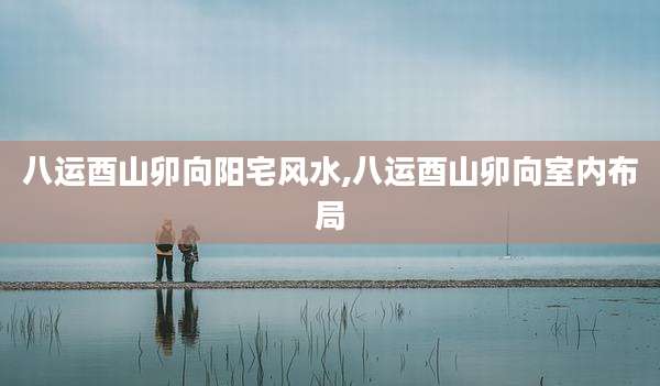 八运酉山卯向阳宅风水,八运酉山卯向室内布局