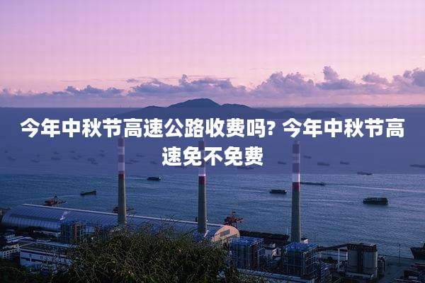 今年中秋节高速公路收费吗? 今年中秋节高速免不免费