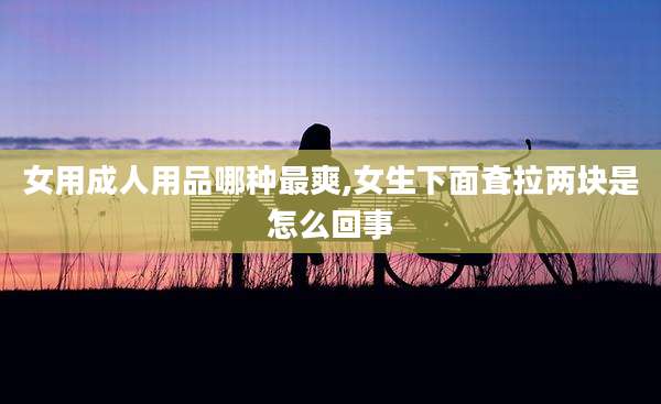 女用成人用品哪种最爽,女生下面耷拉两块是怎么回事
