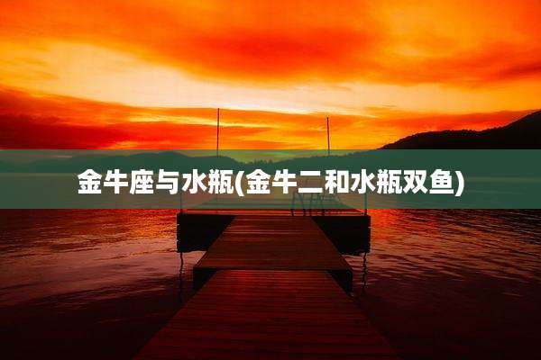 金牛座与水瓶(金牛二和水瓶双鱼)