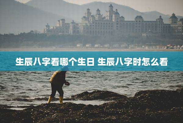 生辰八字看哪个生日 生辰八字时怎么看