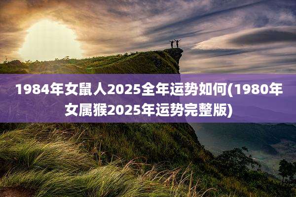 1984年女鼠人2025全年运势如何(1980年女属猴2025年运势完整版)