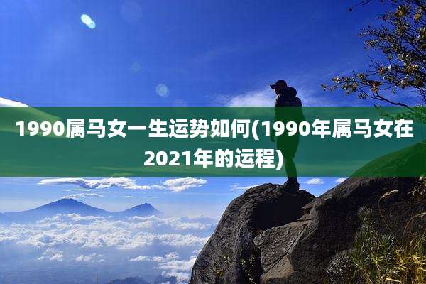 1990属马女一生运势如何(1990年属马女在2021年的运程)