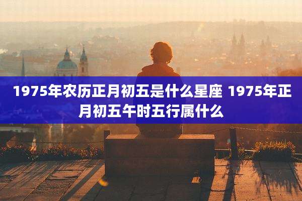 1975年农历正月初五是什么星座 1975年正月初五午时五行属什么