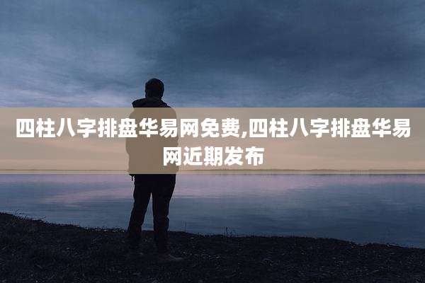 四柱八字排盘华易网免费,四柱八字排盘华易网近期发布