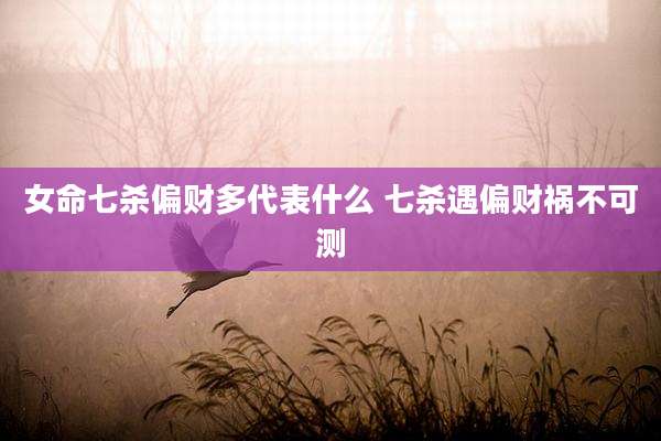 女命七杀偏财多代表什么 七杀遇偏财祸不可测