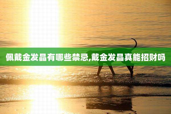 佩戴金发晶有哪些禁忌,戴金发晶真能招财吗