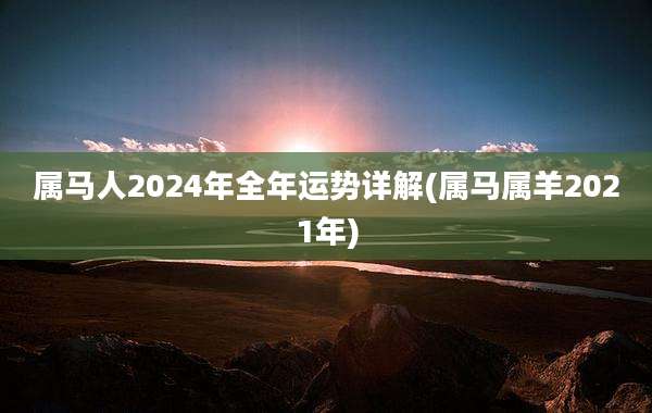 属马人2024年全年运势详解(属马属羊2021年)