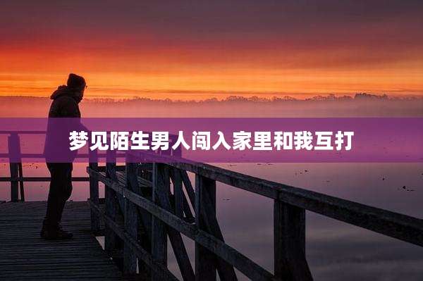 梦见陌生男人闯入家里和我互打