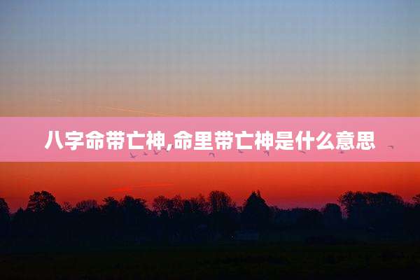 八字命带亡神,命里带亡神是什么意思