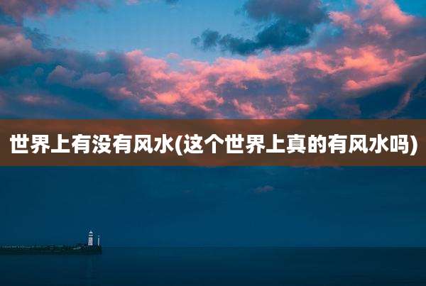 世界上有没有风水(这个世界上真的有风水吗)