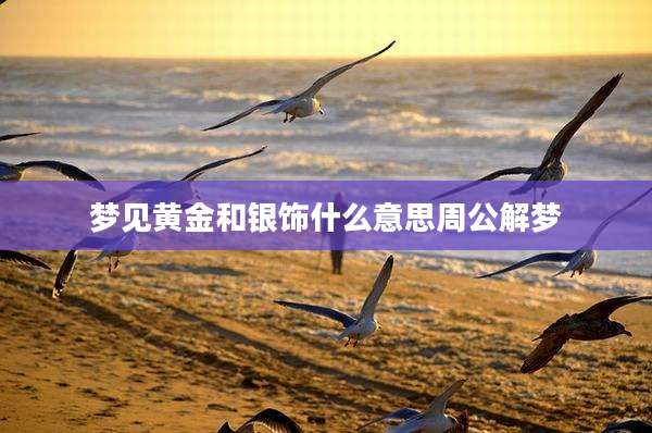 梦见黄金和银饰什么意思周公解梦