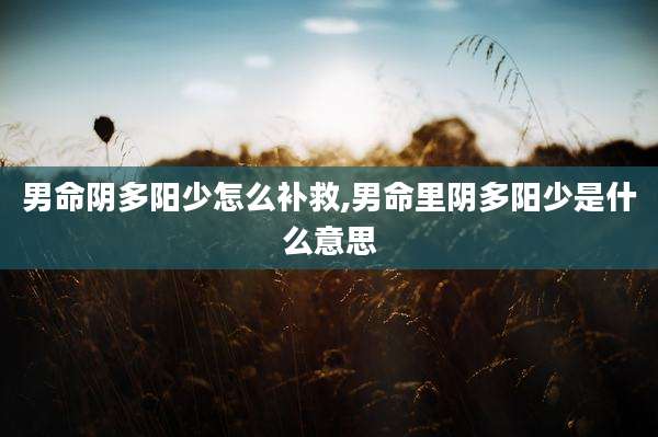 男命阴多阳少怎么补救,男命里阴多阳少是什么意思
