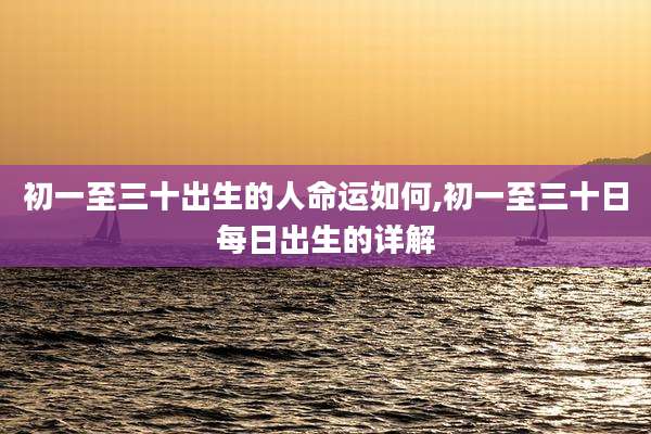 初一至三十出生的人命运如何,初一至三十日每日出生的详解