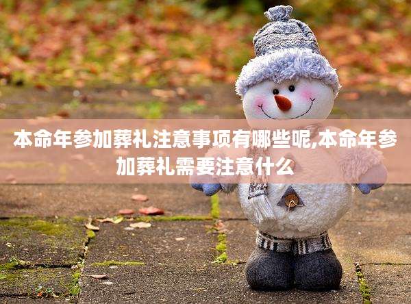 本命年参加葬礼注意事项有哪些呢,本命年参加葬礼需要注意什么