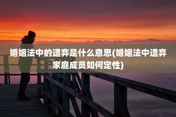 婚姻法中的遗弃是什么意思(婚姻法中遗弃家庭成员如何定性)