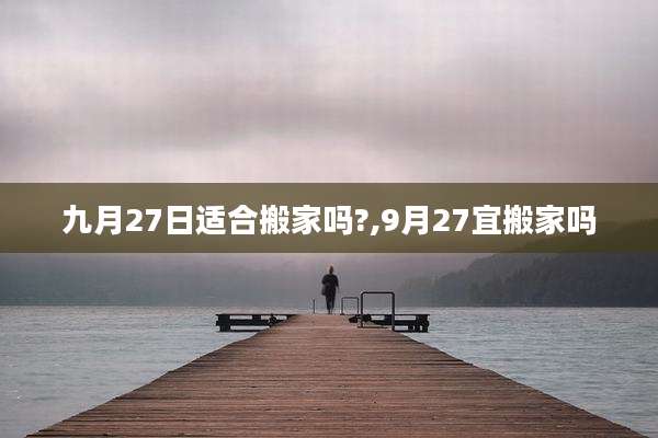 九月27日适合搬家吗?,9月27宜搬家吗