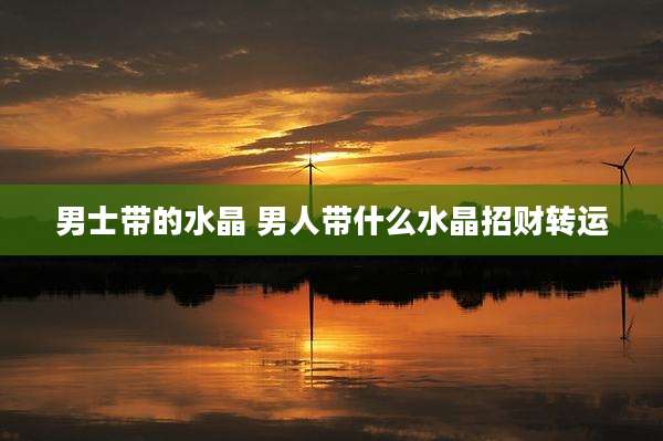 男士带的水晶 男人带什么水晶招财转运