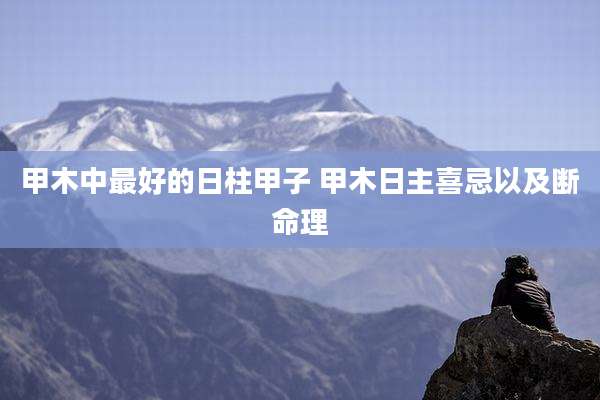 甲木中最好的日柱甲子 甲木日主喜忌以及断命理