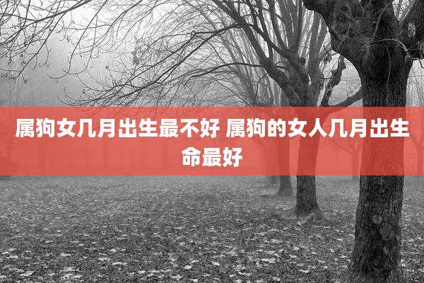 属狗女几月出生最不好 属狗的女人几月出生命最好