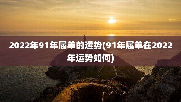 2022年91年属羊的运势(91年属羊在2022年运势如何)