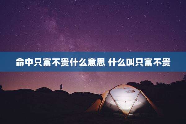 命中只富不贵什么意思 什么叫只富不贵