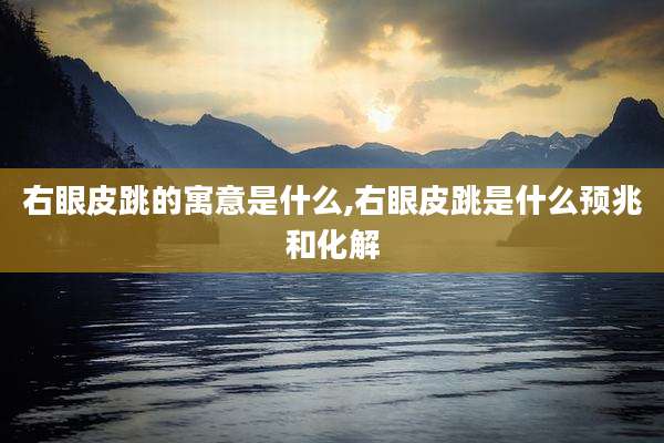 右眼皮跳的寓意是什么,右眼皮跳是什么预兆和化解