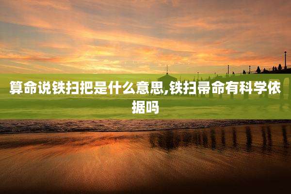 算命说铁扫把是什么意思,铁扫帚命有科学依据吗